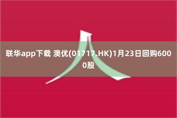 联华app下载 澳优(01717.HK)1月23日回购6000股